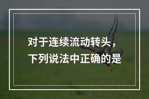 对于连续流动转头，下列说法中正确的是