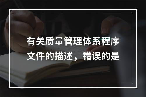 有关质量管理体系程序文件的描述，错误的是