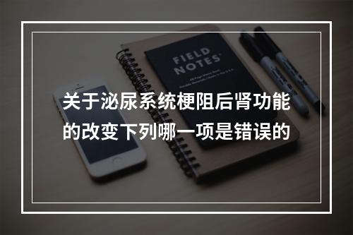 关于泌尿系统梗阻后肾功能的改变下列哪一项是错误的