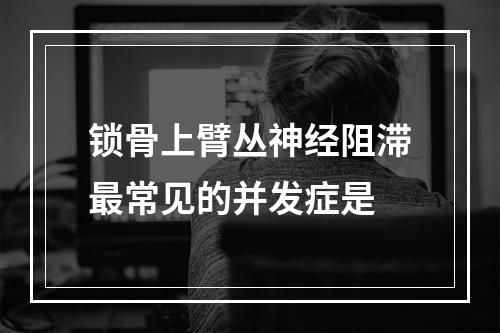 锁骨上臂丛神经阻滞最常见的并发症是