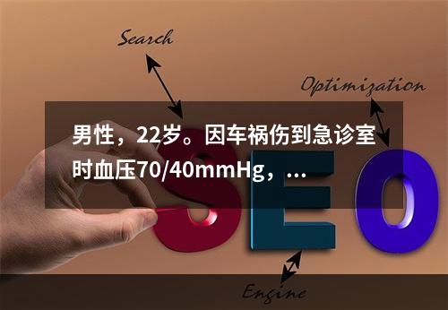 男性，22岁。因车祸伤到急诊室时血压70/40mmHg，心率