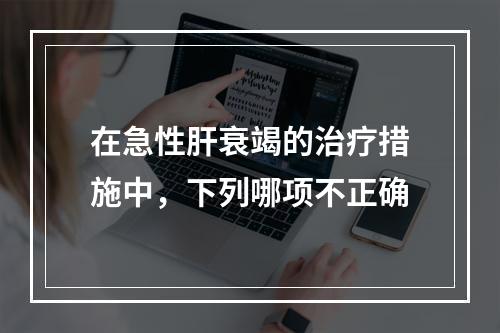 在急性肝衰竭的治疗措施中，下列哪项不正确