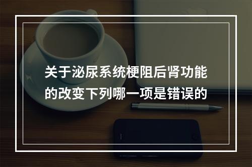 关于泌尿系统梗阻后肾功能的改变下列哪一项是错误的