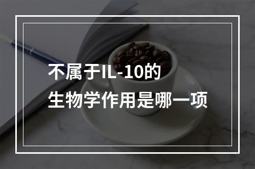 不属于IL-10的生物学作用是哪一项