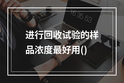 进行回收试验的样品浓度最好用()