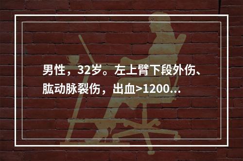 男性，32岁。左上臂下段外伤、肱动脉裂伤，出血>1200ml