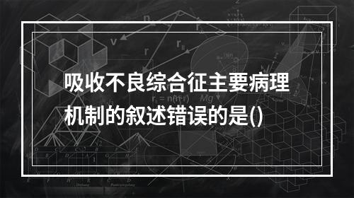 吸收不良综合征主要病理机制的叙述错误的是()