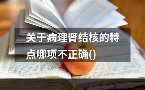 关于病理肾结核的特点哪项不正确()