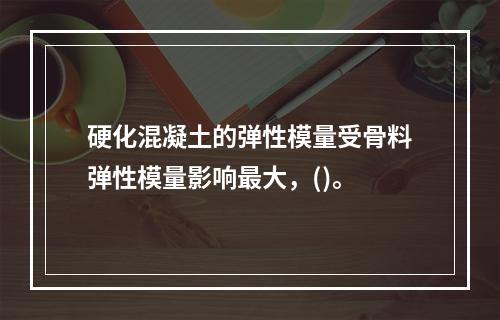 硬化混凝土的弹性模量受骨料弹性模量影响最大，()。