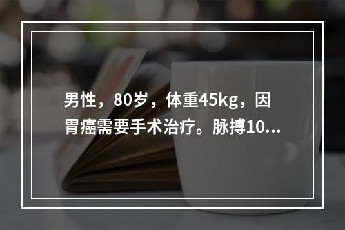 男性，80岁，体重45kg，因胃癌需要手术治疗。脉搏100次