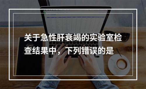 关于急性肝衰竭的实验室检查结果中，下列错误的是