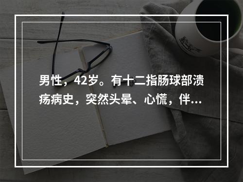 男性，42岁。有十二指肠球部溃疡病史，突然头晕、心慌，伴呕血