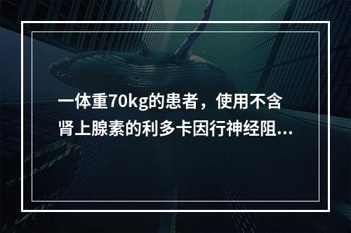 一体重70kg的患者，使用不含肾上腺素的利多卡因行神经阻滞，