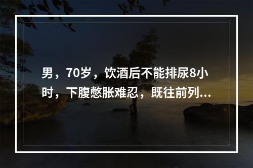 男，70岁，饮酒后不能排尿8小时，下腹憋胀难忍，既往前列腺肥