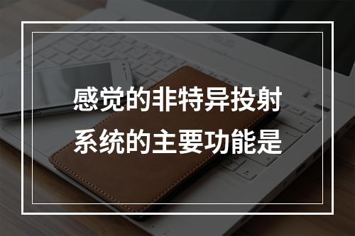 感觉的非特异投射系统的主要功能是