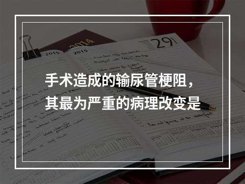 手术造成的输尿管梗阻，其最为严重的病理改变是