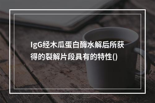 IgG经木瓜蛋白酶水解后所获得的裂解片段具有的特性()