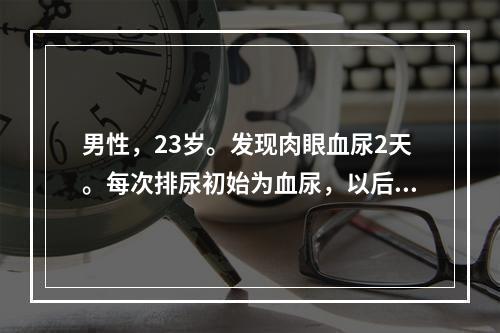 男性，23岁。发现肉眼血尿2天。每次排尿初始为血尿，以后尿液