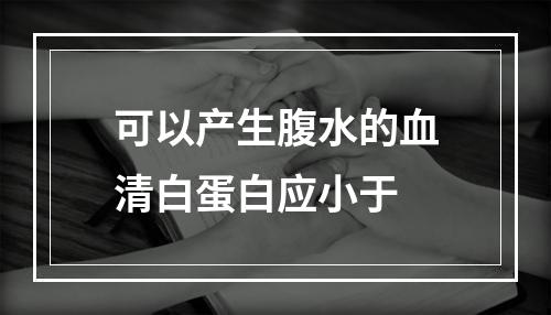 可以产生腹水的血清白蛋白应小于