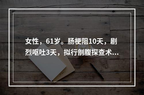 女性，61岁。肠梗阻10天，剧烈呕吐3天，拟行剖腹探查术。患