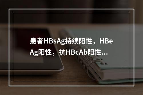 患者HBsAg持续阳性，HBeAg阳性，抗HBcAb阳性，A