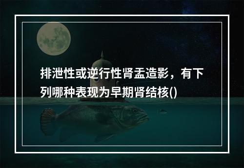 排泄性或逆行性肾盂造影，有下列哪种表现为早期肾结核()