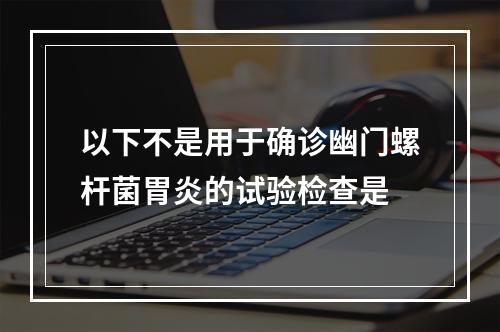 以下不是用于确诊幽门螺杆菌胃炎的试验检查是