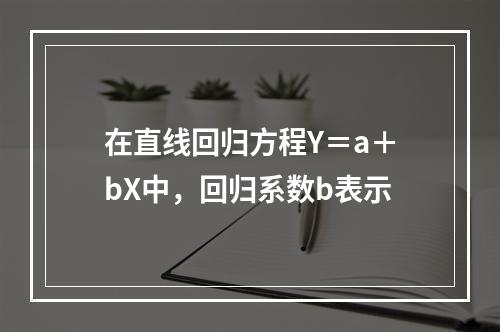 在直线回归方程Y＝a＋bX中，回归系数b表示