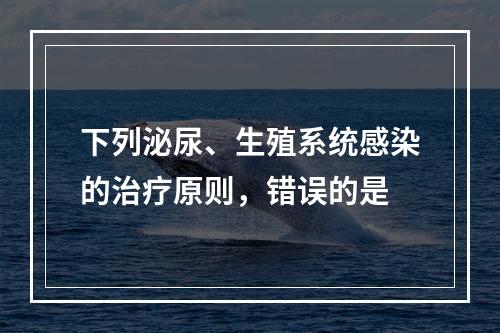 下列泌尿、生殖系统感染的治疗原则，错误的是