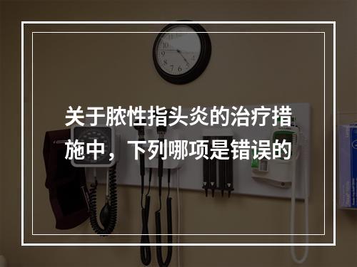 关于脓性指头炎的治疗措施中，下列哪项是错误的