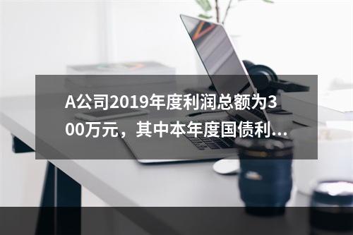 A公司2019年度利润总额为300万元，其中本年度国债利息收