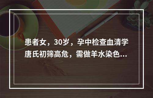 患者女，30岁，孕中检查血清学唐氏初筛高危，需做羊水染色体基