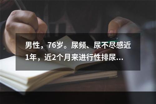 男性，76岁。尿频、尿不尽感近1年，近2个月来进行性排尿困难