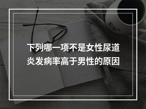 下列哪一项不是女性尿道炎发病率高于男性的原因