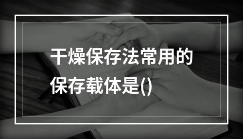 干燥保存法常用的保存载体是()