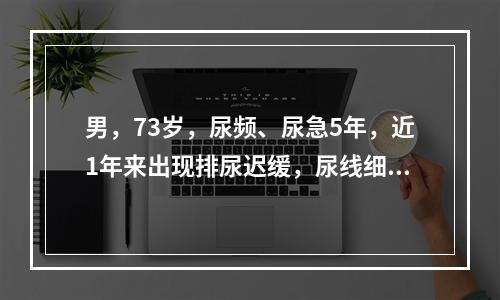 男，73岁，尿频、尿急5年，近1年来出现排尿迟缓，尿线细，尿