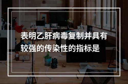 表明乙肝病毒复制并具有较强的传染性的指标是