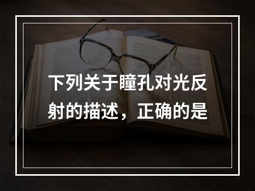 下列关于瞳孔对光反射的描述，正确的是