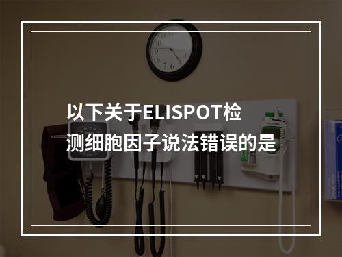 以下关于ELISPOT检测细胞因子说法错误的是