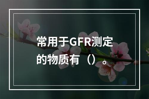 常用于GFR测定的物质有（）。