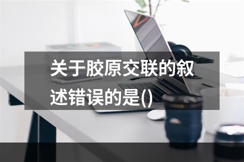 关于胶原交联的叙述错误的是()