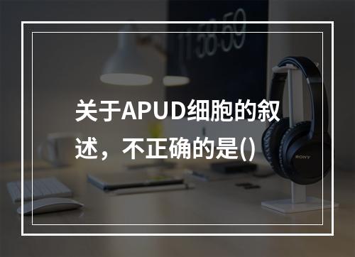 关于APUD细胞的叙述，不正确的是()