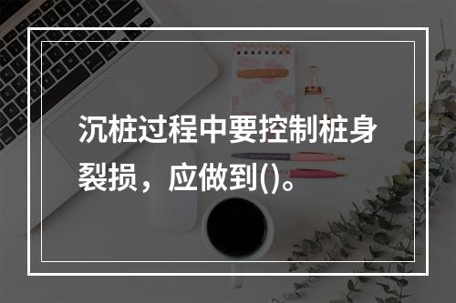 沉桩过程中要控制桩身裂损，应做到()。