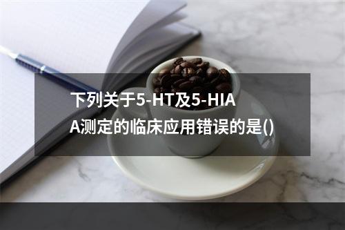 下列关于5-HT及5-HIAA测定的临床应用错误的是()