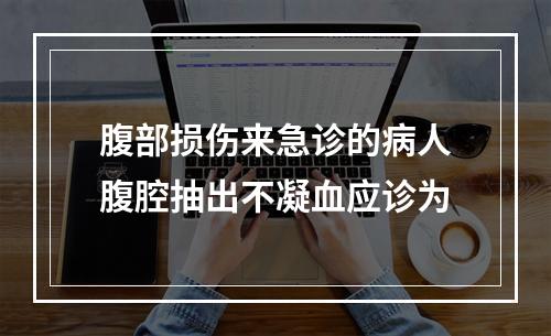 腹部损伤来急诊的病人腹腔抽出不凝血应诊为