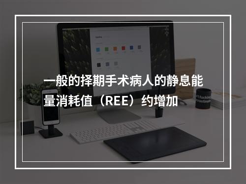 一般的择期手术病人的静息能量消耗值（REE）约增加