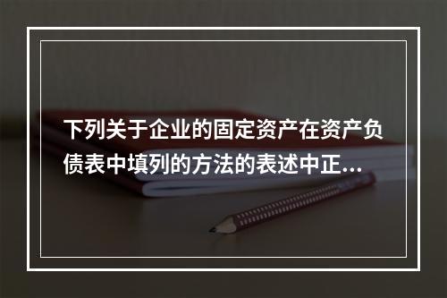 下列关于企业的固定资产在资产负债表中填列的方法的表述中正确的