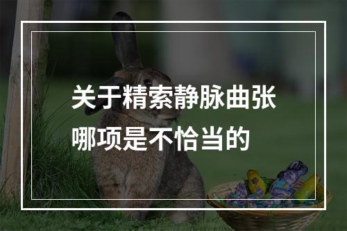 关于精索静脉曲张哪项是不恰当的