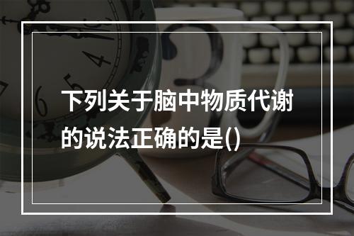 下列关于脑中物质代谢的说法正确的是()