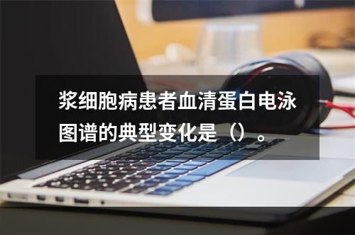 浆细胞病患者血清蛋白电泳图谱的典型变化是（）。